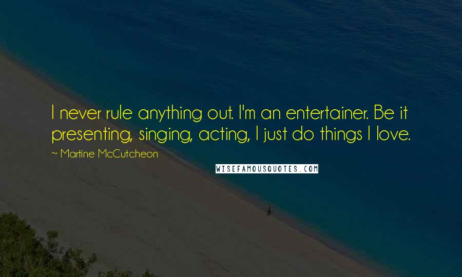 Martine McCutcheon Quotes: I never rule anything out. I'm an entertainer. Be it presenting, singing, acting, I just do things I love.
