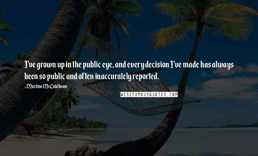 Martine McCutcheon Quotes: I've grown up in the public eye, and every decision I've made has always been so public and often inaccurately reported.