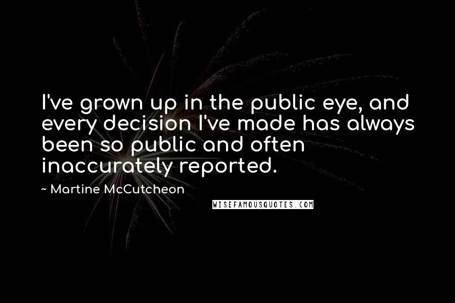 Martine McCutcheon Quotes: I've grown up in the public eye, and every decision I've made has always been so public and often inaccurately reported.