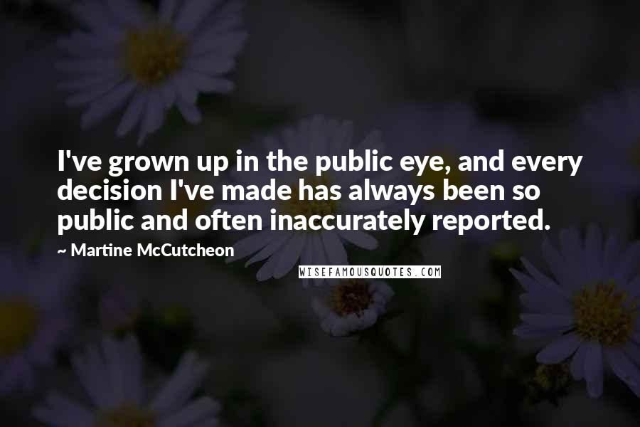 Martine McCutcheon Quotes: I've grown up in the public eye, and every decision I've made has always been so public and often inaccurately reported.