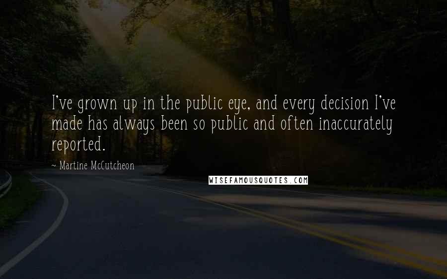 Martine McCutcheon Quotes: I've grown up in the public eye, and every decision I've made has always been so public and often inaccurately reported.