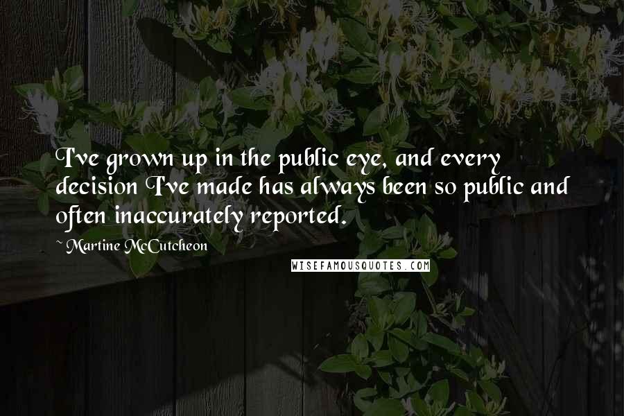 Martine McCutcheon Quotes: I've grown up in the public eye, and every decision I've made has always been so public and often inaccurately reported.