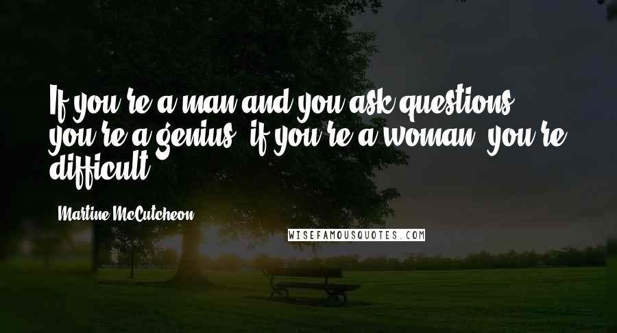 Martine McCutcheon Quotes: If you're a man and you ask questions, you're a genius; if you're a woman, you're difficult.