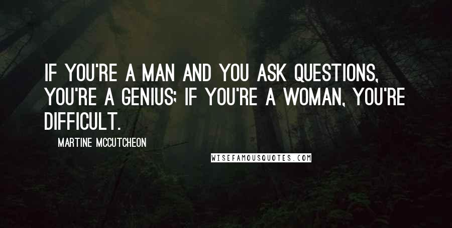 Martine McCutcheon Quotes: If you're a man and you ask questions, you're a genius; if you're a woman, you're difficult.