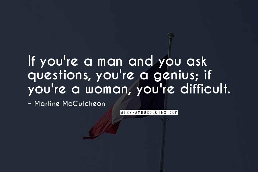 Martine McCutcheon Quotes: If you're a man and you ask questions, you're a genius; if you're a woman, you're difficult.