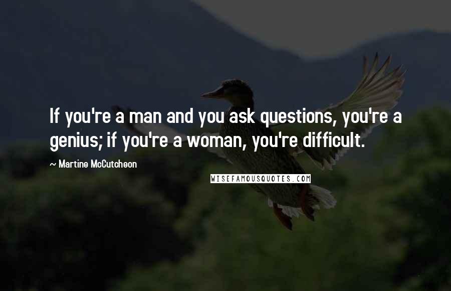 Martine McCutcheon Quotes: If you're a man and you ask questions, you're a genius; if you're a woman, you're difficult.