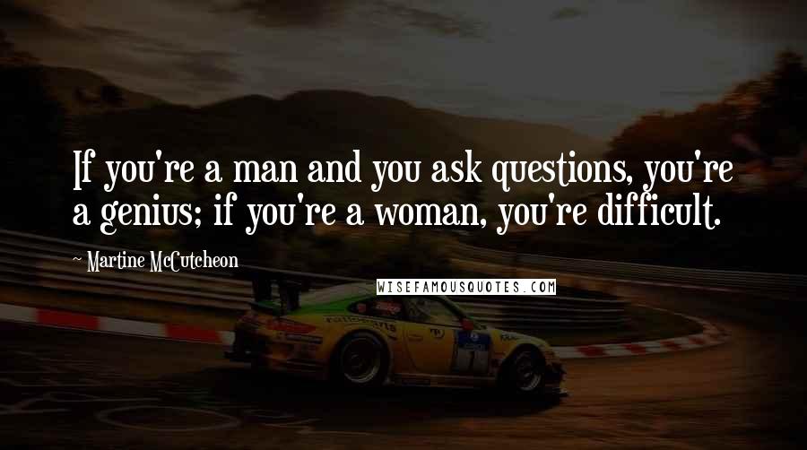 Martine McCutcheon Quotes: If you're a man and you ask questions, you're a genius; if you're a woman, you're difficult.