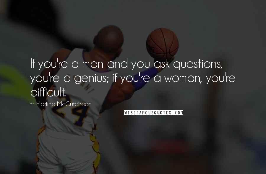 Martine McCutcheon Quotes: If you're a man and you ask questions, you're a genius; if you're a woman, you're difficult.