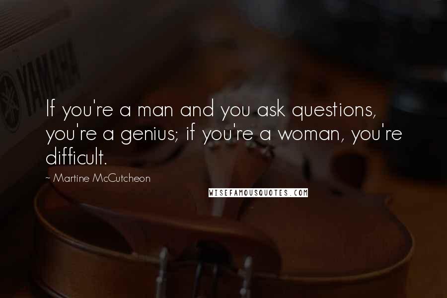 Martine McCutcheon Quotes: If you're a man and you ask questions, you're a genius; if you're a woman, you're difficult.
