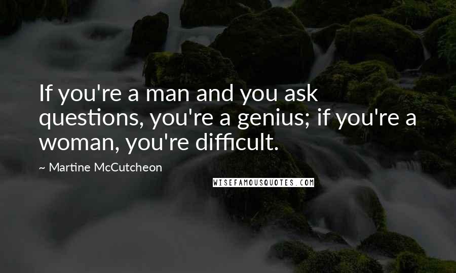 Martine McCutcheon Quotes: If you're a man and you ask questions, you're a genius; if you're a woman, you're difficult.