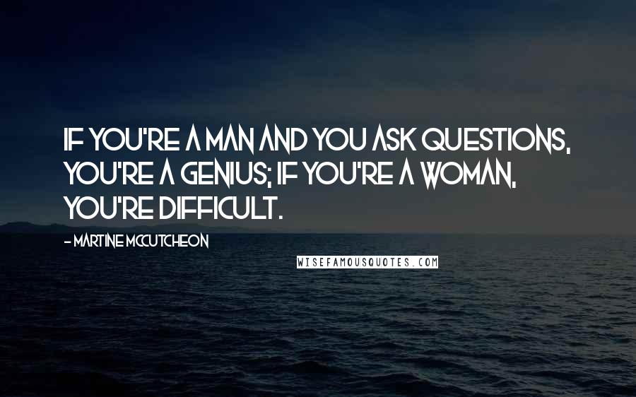 Martine McCutcheon Quotes: If you're a man and you ask questions, you're a genius; if you're a woman, you're difficult.