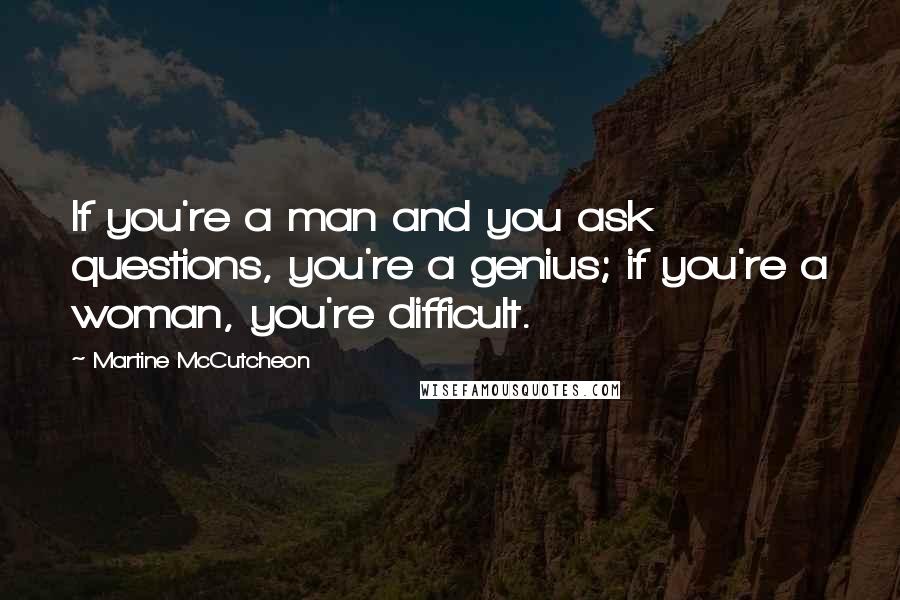 Martine McCutcheon Quotes: If you're a man and you ask questions, you're a genius; if you're a woman, you're difficult.