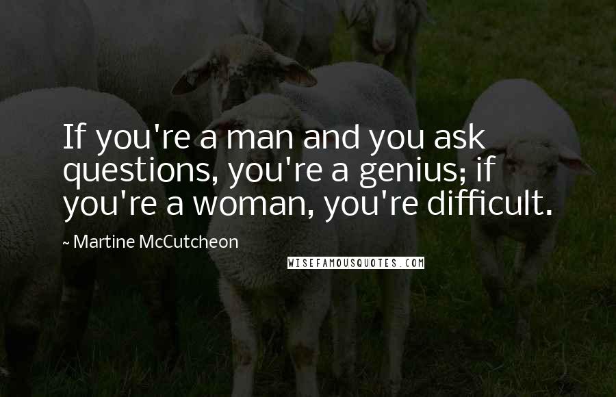 Martine McCutcheon Quotes: If you're a man and you ask questions, you're a genius; if you're a woman, you're difficult.