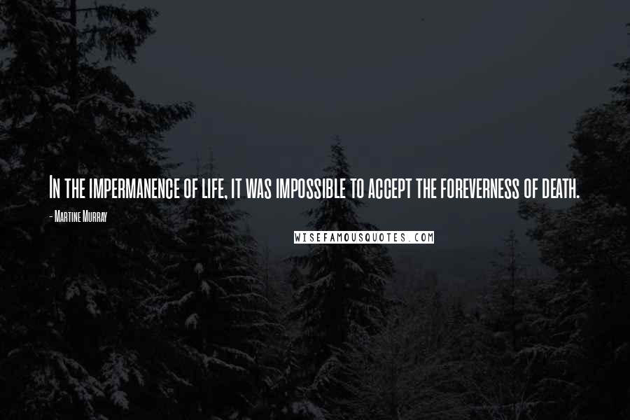 Martine Murray Quotes: In the impermanence of life, it was impossible to accept the foreverness of death.