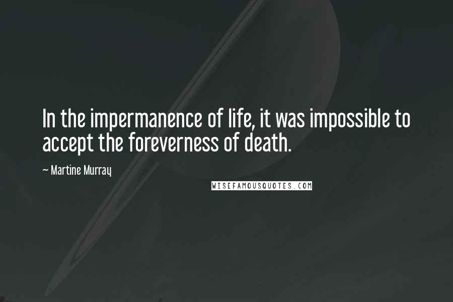 Martine Murray Quotes: In the impermanence of life, it was impossible to accept the foreverness of death.