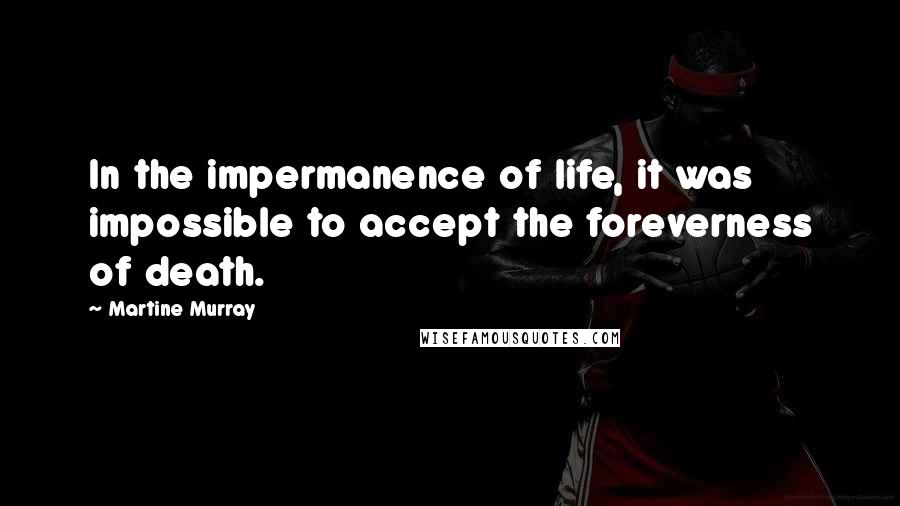 Martine Murray Quotes: In the impermanence of life, it was impossible to accept the foreverness of death.