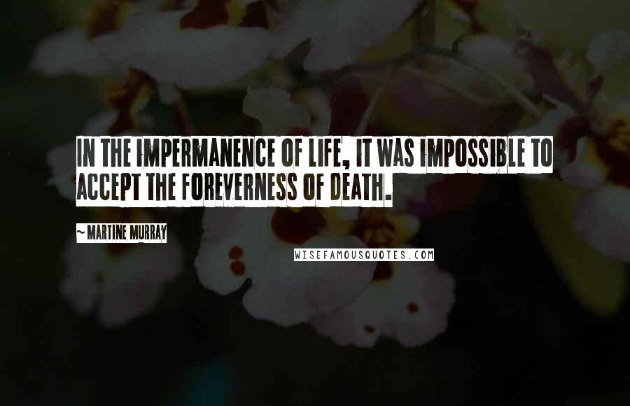 Martine Murray Quotes: In the impermanence of life, it was impossible to accept the foreverness of death.