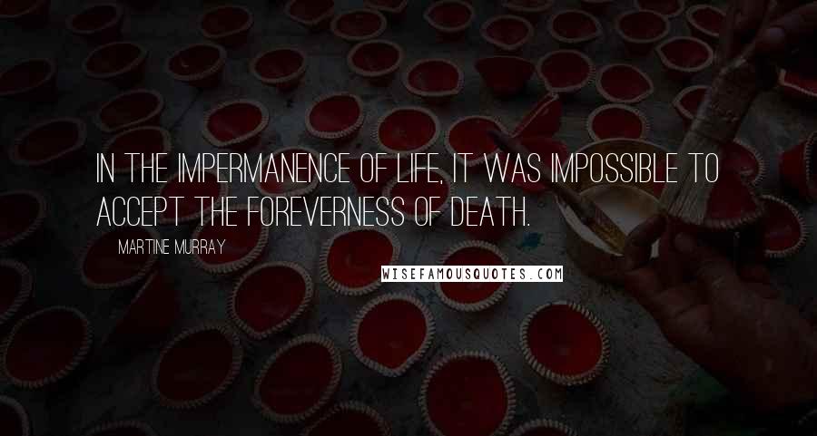 Martine Murray Quotes: In the impermanence of life, it was impossible to accept the foreverness of death.