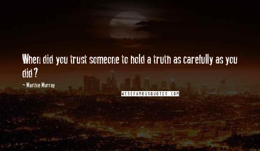 Martine Murray Quotes: When did you trust someone to hold a truth as carefully as you did?