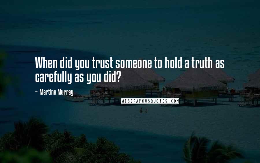 Martine Murray Quotes: When did you trust someone to hold a truth as carefully as you did?