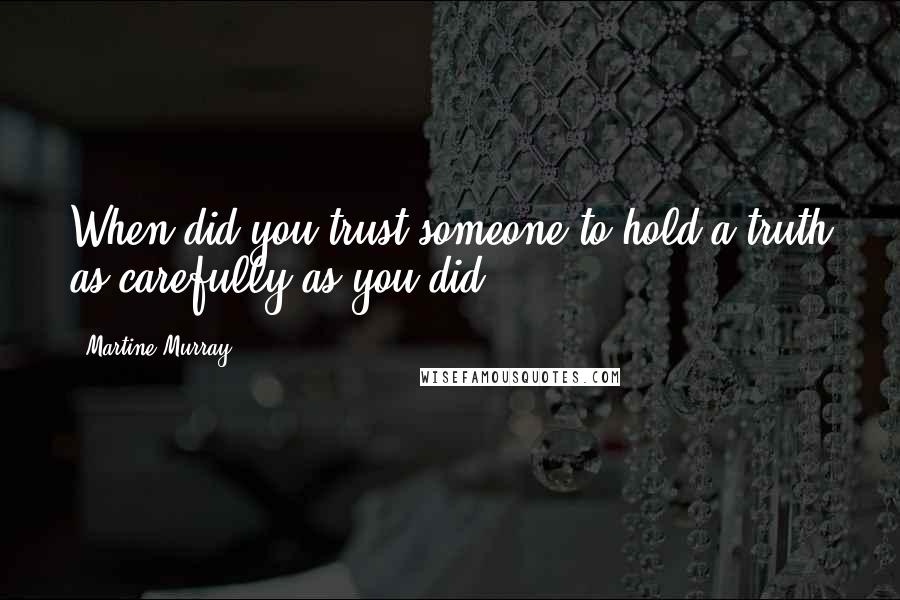 Martine Murray Quotes: When did you trust someone to hold a truth as carefully as you did?