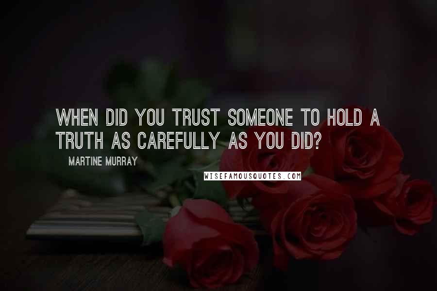 Martine Murray Quotes: When did you trust someone to hold a truth as carefully as you did?