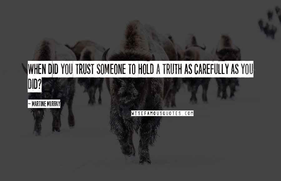 Martine Murray Quotes: When did you trust someone to hold a truth as carefully as you did?
