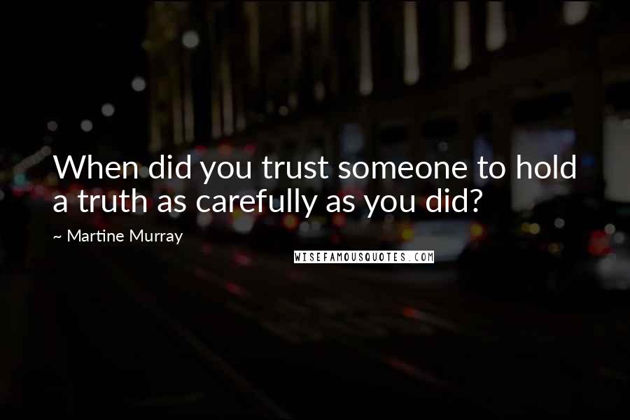 Martine Murray Quotes: When did you trust someone to hold a truth as carefully as you did?