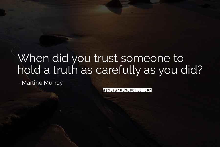 Martine Murray Quotes: When did you trust someone to hold a truth as carefully as you did?