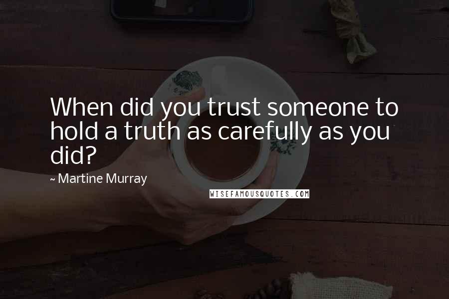 Martine Murray Quotes: When did you trust someone to hold a truth as carefully as you did?
