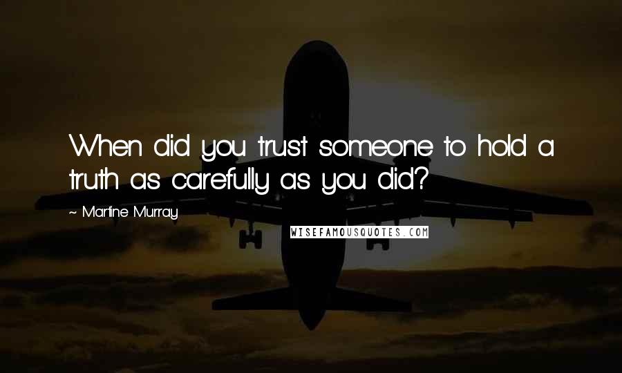Martine Murray Quotes: When did you trust someone to hold a truth as carefully as you did?