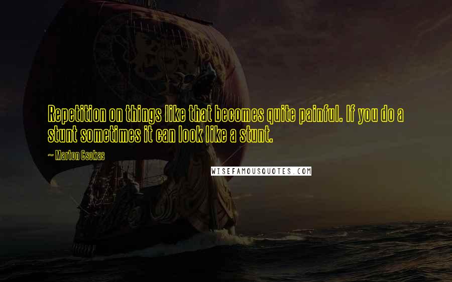 Marton Csokas Quotes: Repetition on things like that becomes quite painful. If you do a stunt sometimes it can look like a stunt.