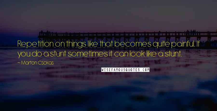 Marton Csokas Quotes: Repetition on things like that becomes quite painful. If you do a stunt sometimes it can look like a stunt.