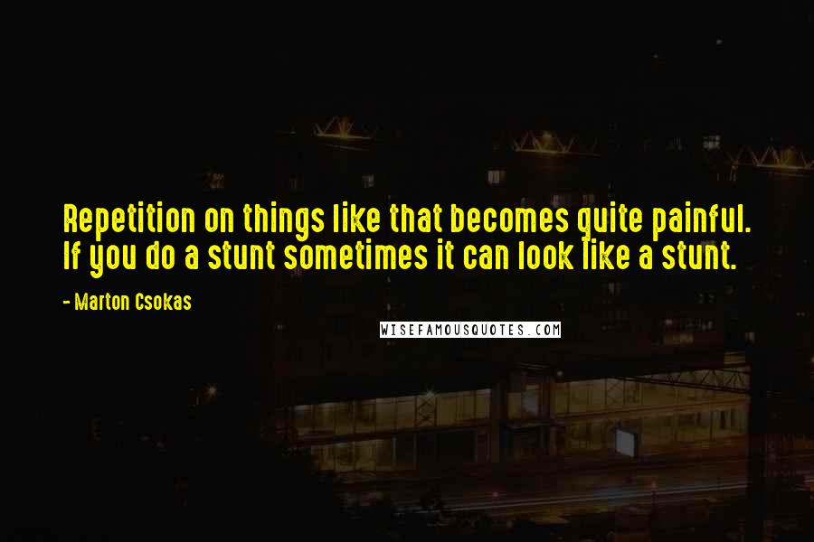 Marton Csokas Quotes: Repetition on things like that becomes quite painful. If you do a stunt sometimes it can look like a stunt.