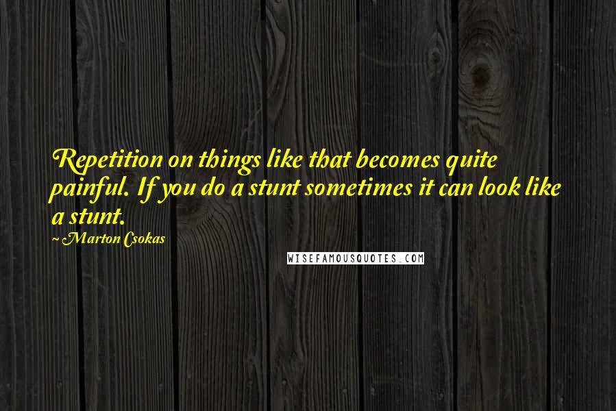 Marton Csokas Quotes: Repetition on things like that becomes quite painful. If you do a stunt sometimes it can look like a stunt.