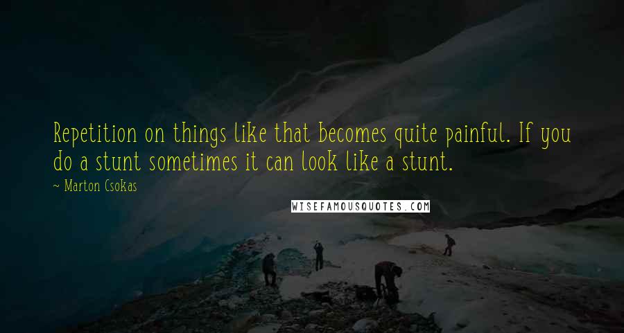 Marton Csokas Quotes: Repetition on things like that becomes quite painful. If you do a stunt sometimes it can look like a stunt.