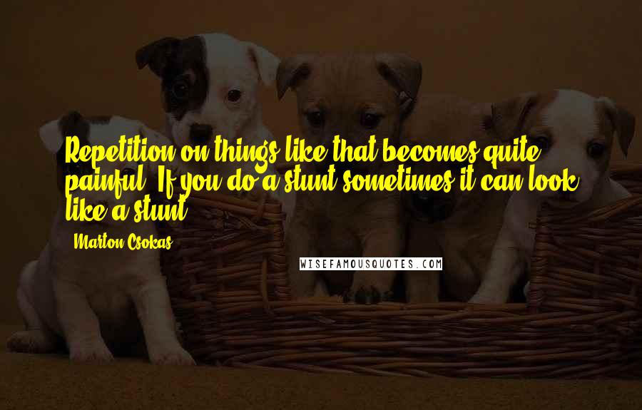 Marton Csokas Quotes: Repetition on things like that becomes quite painful. If you do a stunt sometimes it can look like a stunt.