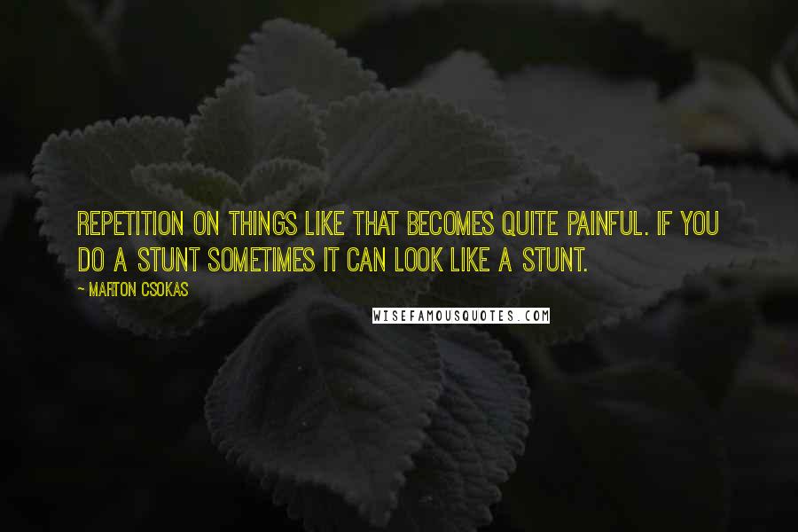 Marton Csokas Quotes: Repetition on things like that becomes quite painful. If you do a stunt sometimes it can look like a stunt.