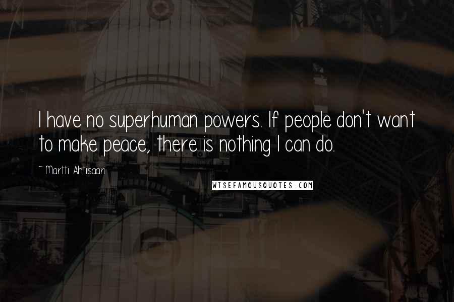 Martti Ahtisaari Quotes: I have no superhuman powers. If people don't want to make peace, there is nothing I can do.