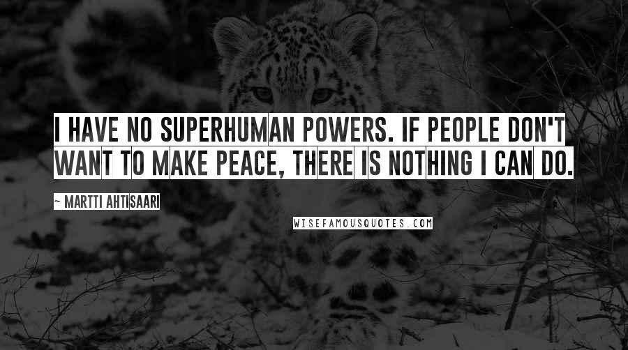 Martti Ahtisaari Quotes: I have no superhuman powers. If people don't want to make peace, there is nothing I can do.