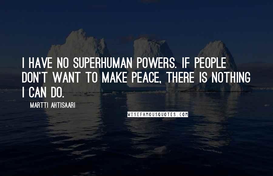 Martti Ahtisaari Quotes: I have no superhuman powers. If people don't want to make peace, there is nothing I can do.