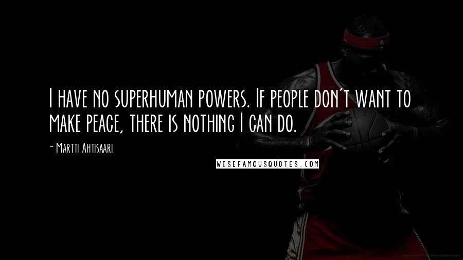 Martti Ahtisaari Quotes: I have no superhuman powers. If people don't want to make peace, there is nothing I can do.