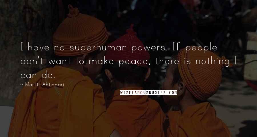 Martti Ahtisaari Quotes: I have no superhuman powers. If people don't want to make peace, there is nothing I can do.