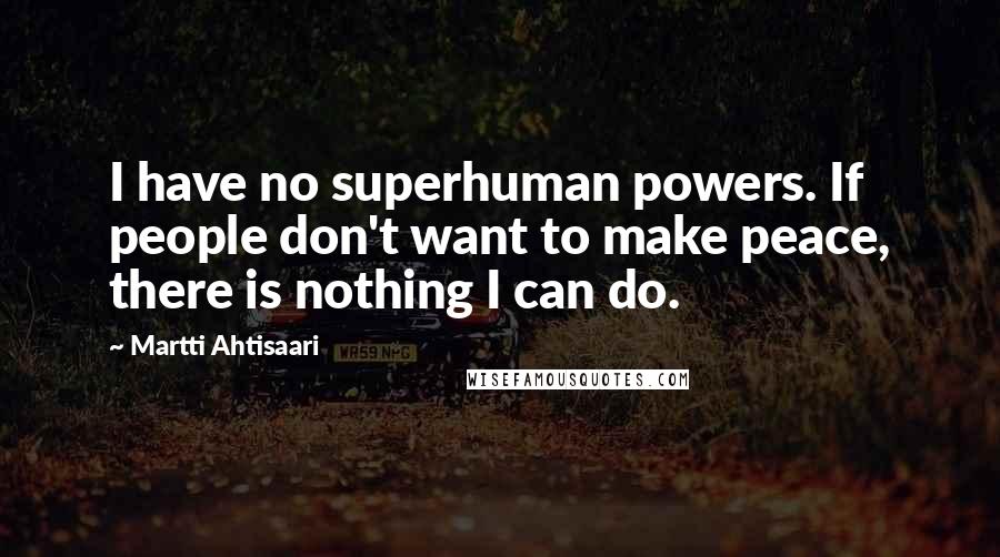 Martti Ahtisaari Quotes: I have no superhuman powers. If people don't want to make peace, there is nothing I can do.