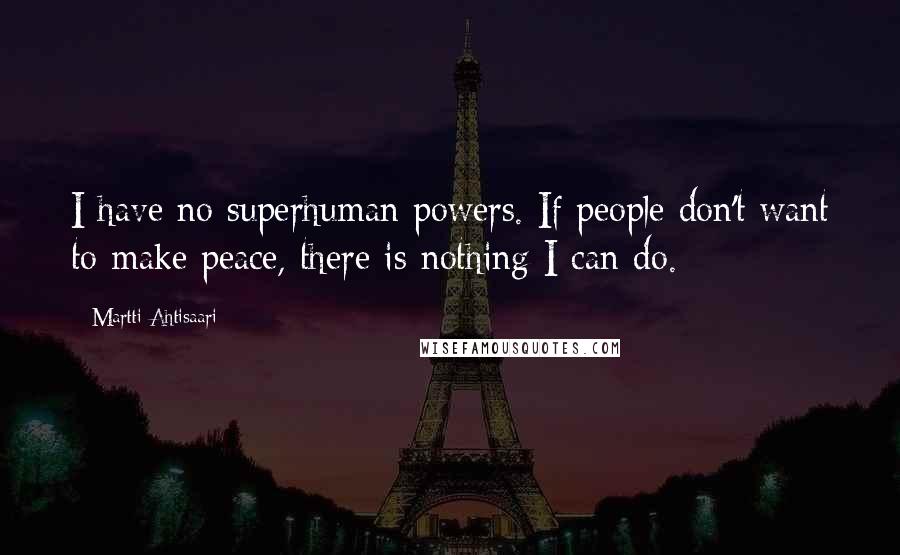 Martti Ahtisaari Quotes: I have no superhuman powers. If people don't want to make peace, there is nothing I can do.