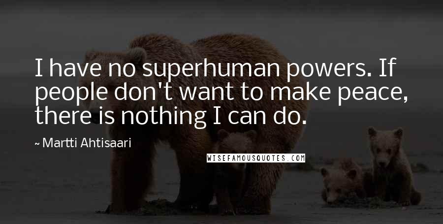 Martti Ahtisaari Quotes: I have no superhuman powers. If people don't want to make peace, there is nothing I can do.