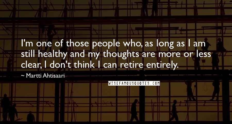 Martti Ahtisaari Quotes: I'm one of those people who, as long as I am still healthy and my thoughts are more or less clear, I don't think I can retire entirely.