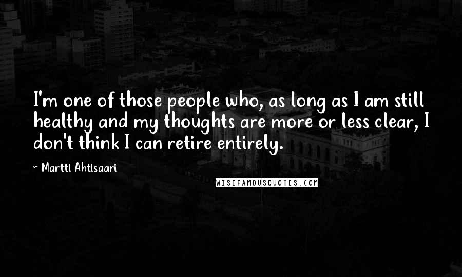 Martti Ahtisaari Quotes: I'm one of those people who, as long as I am still healthy and my thoughts are more or less clear, I don't think I can retire entirely.