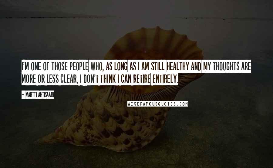 Martti Ahtisaari Quotes: I'm one of those people who, as long as I am still healthy and my thoughts are more or less clear, I don't think I can retire entirely.