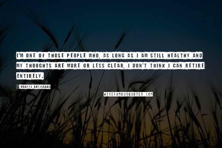 Martti Ahtisaari Quotes: I'm one of those people who, as long as I am still healthy and my thoughts are more or less clear, I don't think I can retire entirely.